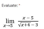 Evaluate: *
x - 5
lim
x→5 Vx+4 – 3
