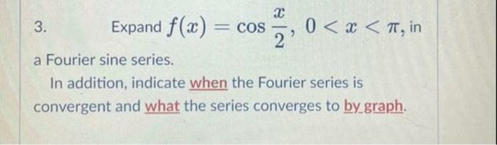 3.
Expand f(x) = cos
2'
0 < x < π, in
a Fourier sine series.
In addition, indicate when the Fourier series is
convergent and what the series converges to by graph.