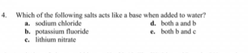 Which of the following salts acts like a base when added to water?
a. sodium chloride
b. potassium fluoride
c. lithium nitrate
4.
d. both a and b
e. both b and c

