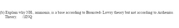 (b) Explain why NH, ammonia, is a base according to Bronsted- Lowry theory but not according to Arrhenius
Theory. /IINQ
