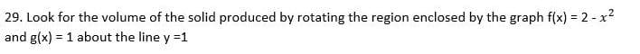 29. Look for the volume of the solid produced by rotating the region enclosed by the graph f(x) = 2 - x²
%3D
and g(x) = 1 about the line y =1
