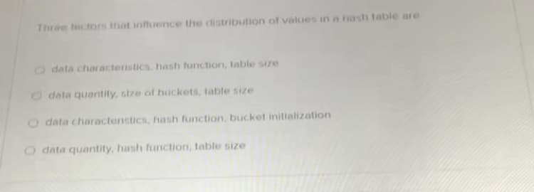 Thrae tacton that inluence the distribution of values in a tash table are
O data characteristics. hash function, table size
O data quaritily, size of huckets, table size
O data charactenstics, hash function, bucket initialization
O data quantity, hash function, table size
