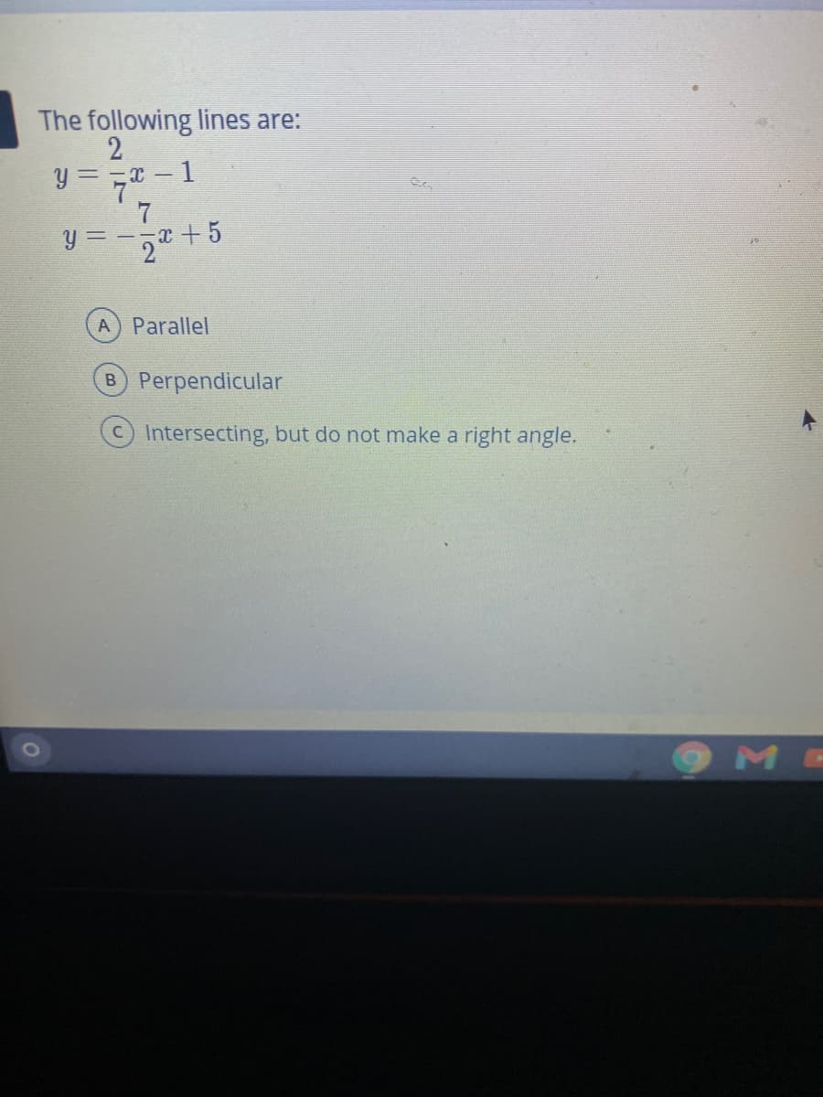 The following lines are:
= =X -1
7
Y = -, +5
Parallel
B Perpendicular
Intersecting, but do not make a right angle.
M
