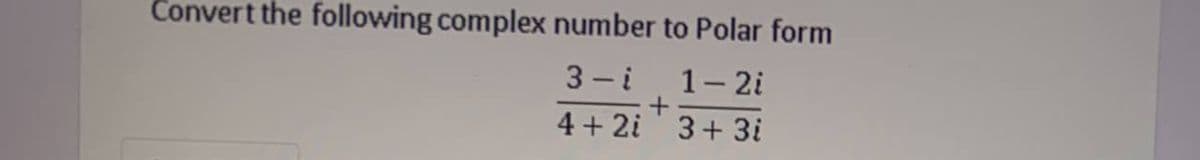 Convert the following complex number to Polar form
3 - i
1- 2i
4 + 2i' 3+ 3i
