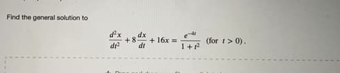 **Differential Equation Problem:**

Find the general solution to the differential equation:

\[
\frac{d^2x}{dt^2} + 8 \frac{dx}{dt} + 16x = \frac{e^{-4t}}{1 + t^2} \quad \text{(for } t > 0\text{)}.
\] 

This problem involves solving a second-order linear differential equation with constant coefficients and a non-homogeneous term on the right-hand side. The solution requires finding both the complementary (homogeneous) solution and a particular solution.