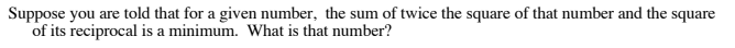 Suppose you are told that for a given number, the sum of twice the square of that number and the square
of its reciprocal is a minimum. What is that number?
