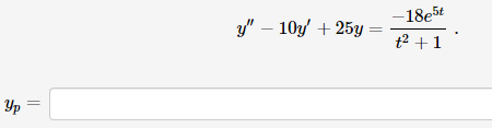 The differential equation shown in the image is:

\[ y'' - 10y' + 25y = \frac{-18e^{5t}}{t^2 + 1}. \]

Below it, there is a space provided to solve or write the particular solution, denoted by:

\[ y_p = \] 

This setup suggests that the task is to find the particular solution \( y_p \) of the non-homogeneous differential equation.