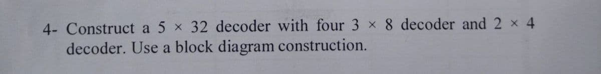 4- Construct a 5 x 32 decoder with four 3 x 8 decoder and 2 x 4
decoder. Use a block diagram construction.
