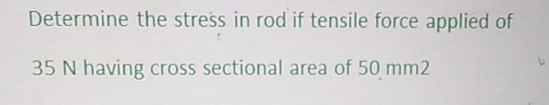 Determine the stress in rod if tensile force applied of
35 N having cross sectional area of 50 mm2
