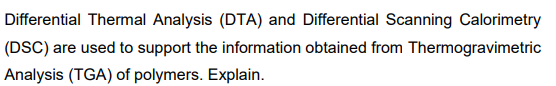 Differential Thermal Analysis (DTA) and Differential Scanning Calorimetry
(DSC) are used to support the information obtained from Thermogravimetric
Analysis (TGA) of polymers. Explain.