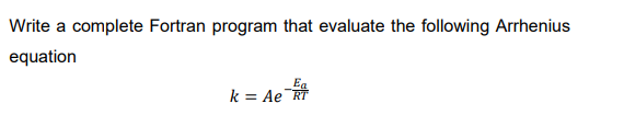 Write a complete Fortran program that evaluate the following Arrhenius
equation
k = Ae RT
