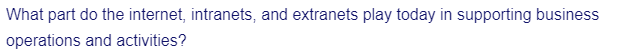 What part do the internet, intranets, and extranets play today in supporting business
operations and activities?