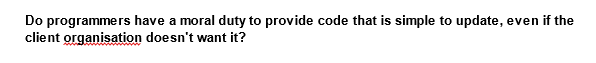 Do programmers have a moral duty to provide code that is simple to update, even if the
client organisation doesn't want it?