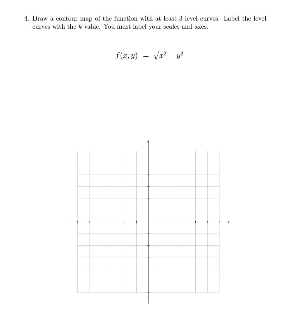 4. Draw a contour map of the function with at least 3 level curves. Label the level
curves with the k value. You must label your scales and axes.
f(x, y)
=
x² - y²