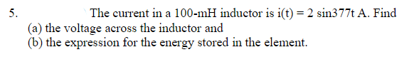 5.
The current in a 100-mH inductor is i(t) = 2 sin377t A. Find
(a) the voltage across the inductor and
(b) the expression for the energy stored in the element.