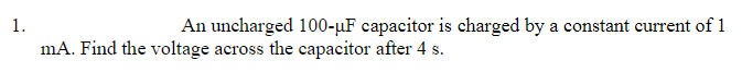 1.
An uncharged 100-uF capacitor is charged by a constant current of 1
mA. Find the voltage across the capacitor after 4 s.