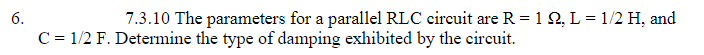 6.
C = 1/2 F. Determine the type of damping exhibited by the circuit.
7.3.10 The parameters for a parallel RLC circuit are R = 122, L = 1/2 H, and