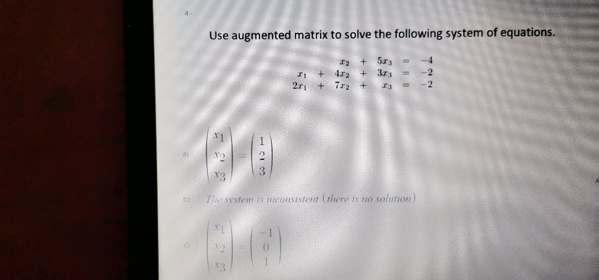 Use augmented matrix to solve the following system of equations.
5x3
4.
-2
4.r2
7r2 +
3r3
2r1
-2
x3
b) Tlhe system is mconsistent (there is no solution)
X3
