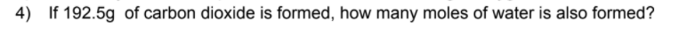 4) If 192.5g of carbon dioxide is formed, how many moles of water is also formed?
