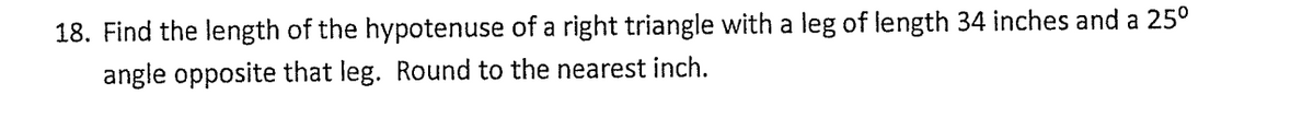 18. Find the length of the hypotenuse of a right triangle with a leg of length 34 inches and a 25°
angle opposite that leg. Round to the nearest inch.
