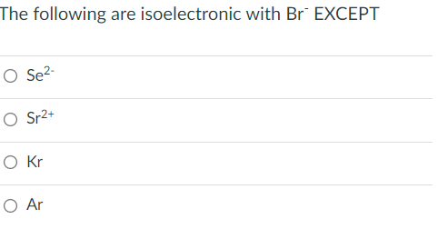 The following are isoelectronic with Br¯ EXCEPT
O Se2-
O Sr2+
O Ar
