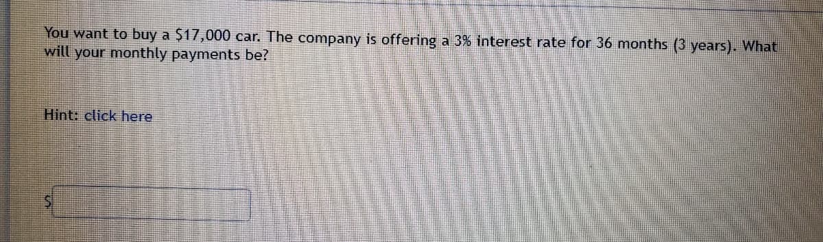 You want to buy a $17,000 car. The company is offering a 3% interest rate for 36 months (3 years). What
will your monthly payments be?
Hint: click here
