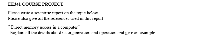 EE341 COURSE PROJECT
Please write a scientific report on the topic below
Please also give all the references used in this report
“ Direct memory access in a computer“
Explain all the details about its organization and operation and give an example.
