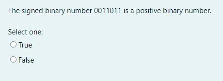 The signed binary number 0011011 is a positive binary number.
Select one:
O True
False
