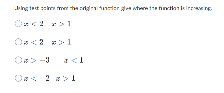 Using test points from the original function, indicate where the function is increasing.

- ( ) \( x < 2 \quad x > 1 \)

- ( ) \( x < 2 \quad x > 1 \)

- ( ) \( x > -3 \quad x < 1 \)

- ( ) \( x < -2 \quad x > 1 \)