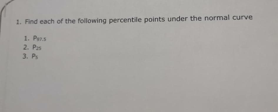 1. Find each of the following percentile points under the normal curve
1. P97.5
2. P25
3. Ps
