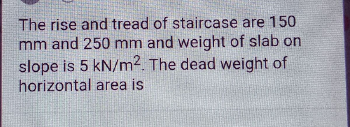 The rise and tread of staircase are 150
mm and 250 mm and weight of slab on
slope is 5 kN/m². The dead weight of
horizontal area is