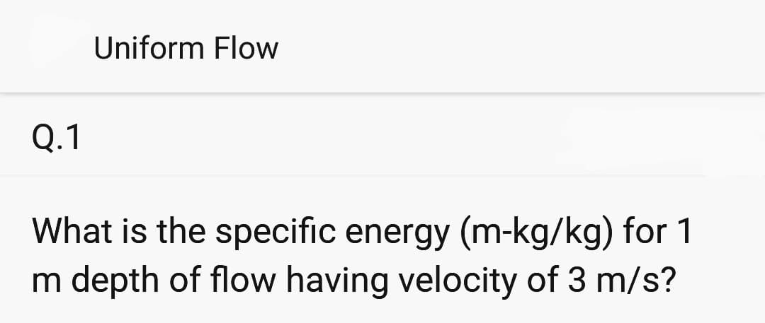 Q.1
Uniform Flow
What is the specific energy (m-kg/kg) for 1
m depth of flow having velocity of 3 m/s?