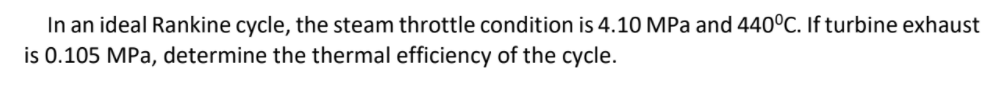 In an ideal Rankine cycle, the steam throttle condition is 4.10 MPa and 440°C. If turbine exhaust
is 0.105 MPa, determine the thermal efficiency of the cycle.

