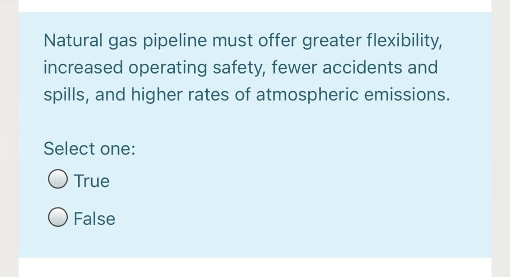 Natural gas pipeline must offer greater flexibility,
increased operating safety, fewer accidents and
spills, and higher rates of atmospheric emissions.
Select one:
O True
O False
