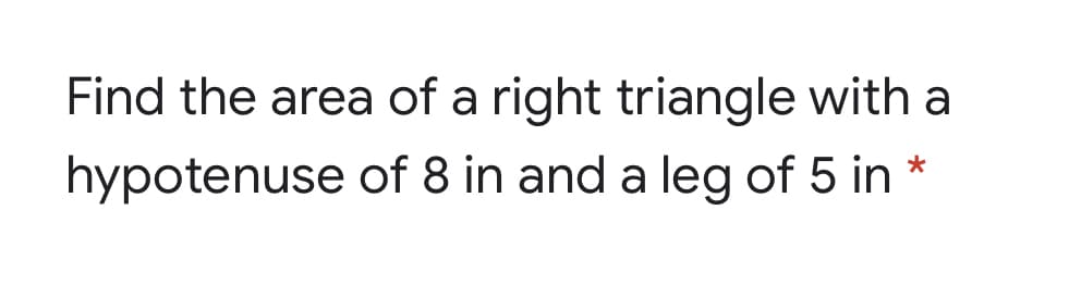 Find the area of a right triangle with a
hypotenuse of 8 in and a leg of 5 in
