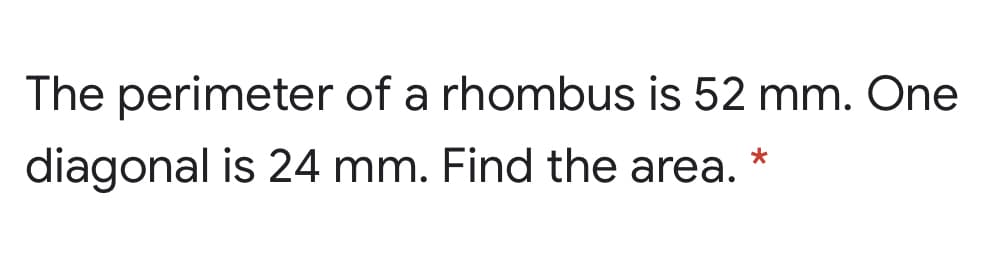 The perimeter of a rhombus is 52 mm. One
diagonal is 24 mm. Find the area.
