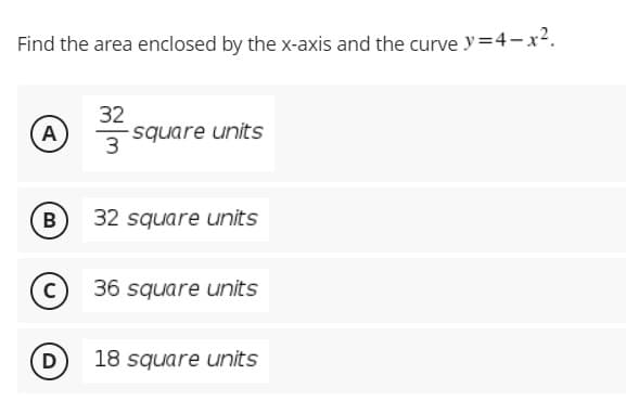 Find the area enclosed by the x-axis and the curve y=4-x².
32
A
-square units
3
В
32 square units
36 square units
D)
18 square units
