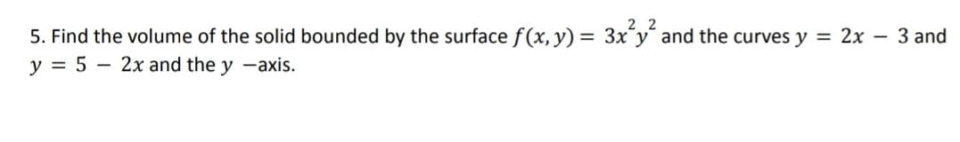 2 2
5. Find the volume of the solid bounded by the surface f (x, y) = 3x y and the curves y = 2x – 3 and
y = 5 – 2x and the y -axis.
