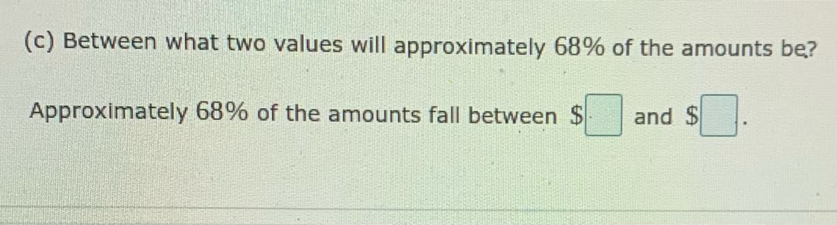 (c) Between what two values will approximately 68% of the amounts be?
Approximately 68% of the amounts fall between $
and $
