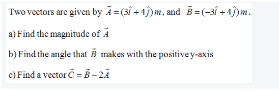 Two vectors are given by Å = (3î +4ĵ)m, and B=(-3î +4ĵ)m.
a) Find the magnitude of Á
b) Find the angle that B makes with the positive y-axis
c) Find a vector C = B – 2Ã
%3D
