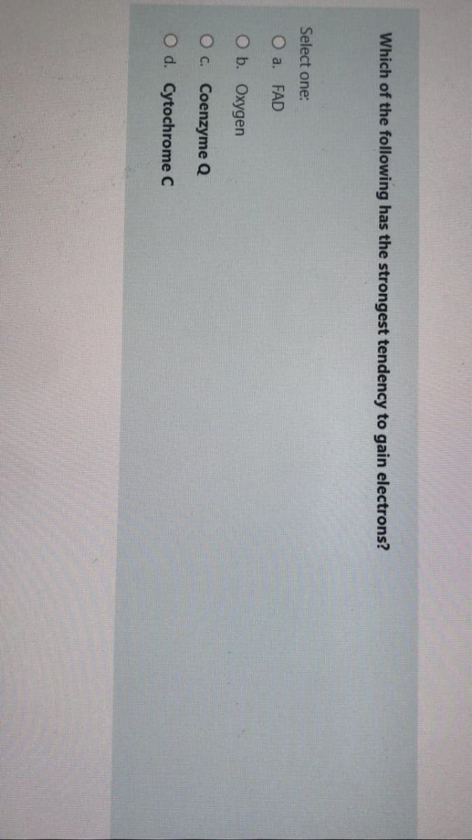 Which of the following has the strongest tendency to gain electrons?
Select one:
O a. FAD
O b. Oxygen
O c. Coenzyme Q
O d. Cytochrome C
