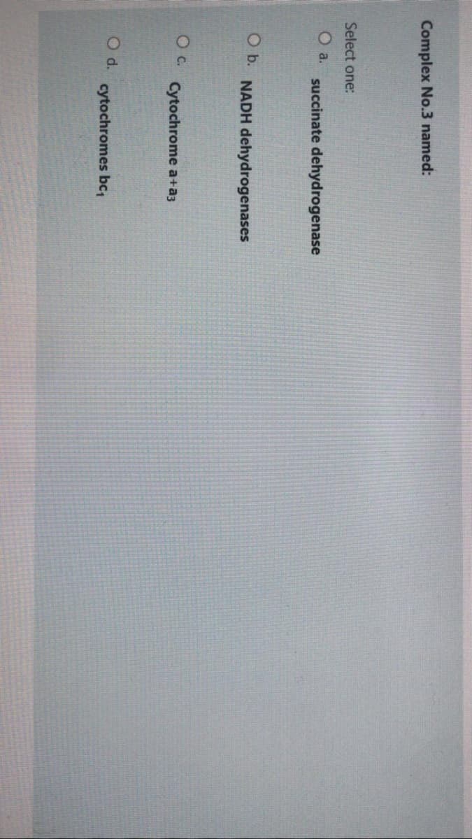 Complex No.3 named:
Select one:
O a.
succinate dehydrogenase
Ob.
NADH dehydrogenases
c.
Cytochrome a+a3
Od.
cytochromes bc,
