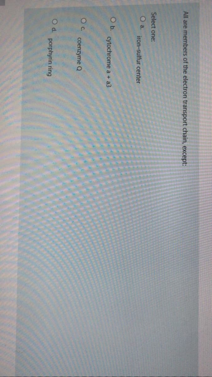 All are members of the electron transport chain, except:
Select one:
O a.
iron-sulfur center
O b.
cytochrome a + a3
c.
coenzyme Q
O d.
porphyrin ring

