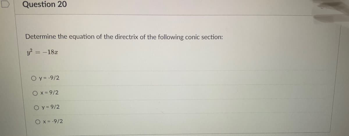 Question 20
Determine the equation of the directrix of the following conic section:
y? =
= -18x
O y = -9/2
O x = 9/2
O y= 9/2
O x = -9/2
