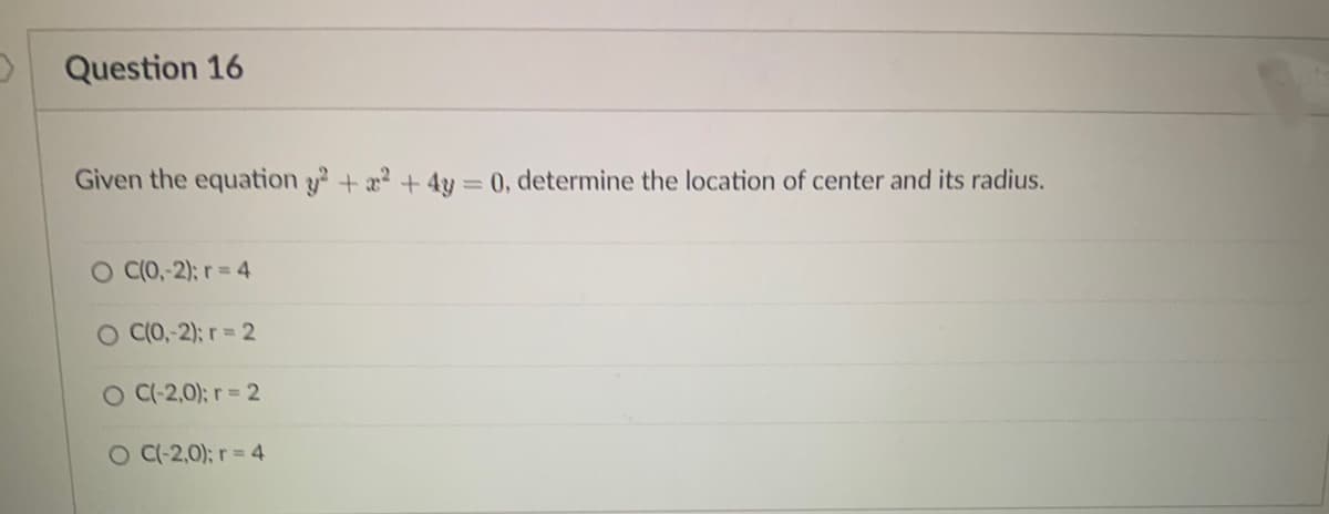 Question 16
Given the equation + a +4y = 0, determine the location of center and its radius.
O C(0,-2); r = 4
O C(O,-2); r= 2
O C(-2,0); r = 2
O C-2,0); r = 4
