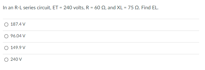 In an R-L series circuit, ET = 240 volts, R = 60 Q2, and XL = 75 Q. Find EL.
O 187.4 V
O 96.04 V
O 149.9 V
O 240 V