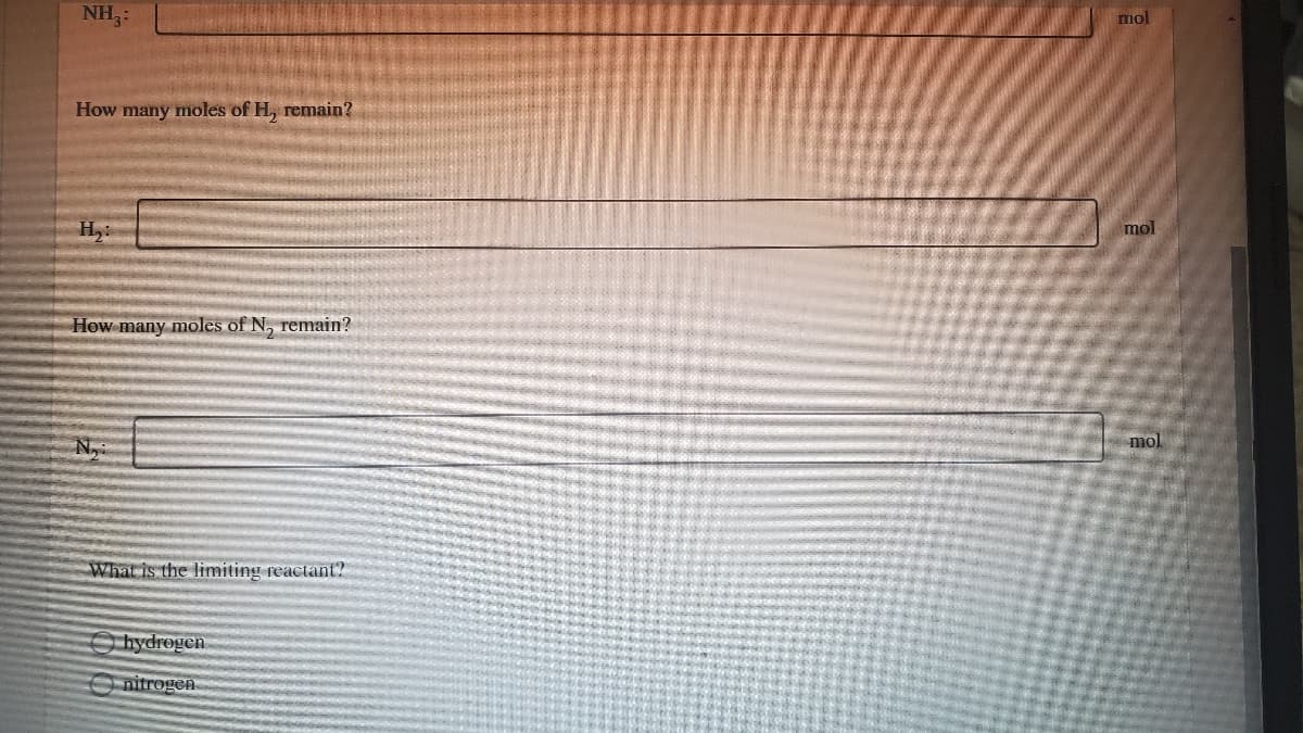 NH,:
mol
How many moles of H, remain?
H,
mol
How many moles of N, remain?
mol
What is the limiting reactant?
hydrogen
O nitrogen.

