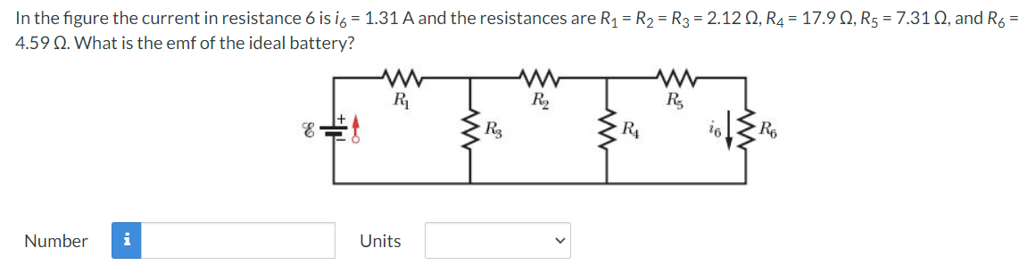 In the figure the current in resistance 6 is i6 = 1.31 A and the resistances are R₁ = R₂ = R3 = 2.12 Q2, R₁ = 17.9 Q, R5 = 7.310, and R₂ =
4.59 Q. What is the emf of the ideal battery?
www
ww
www
R₁
R₂
R₂
R6
E
Number i
Units
Rg
R₁
16