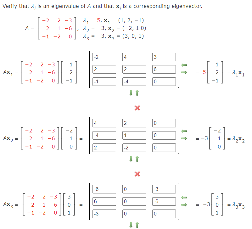 Verify that 1; is an eigenvalue of A and that x; is a corresponding eigenvector.
-2
2 -31 2, %3D5, х, 3D (1, 2, —1)
12 = -3, x, = (-2, 1 0)
13 = -3, x, = (3, 0, 1)
A =
2
1 -6
-1 -2
|-2
4
3
-2
2 -3
1
2
2
6
AX1
1 -6
= 5
= 1,X1
2
2
2
-1 -2
-1
-1
-4
4
2
-2
2 -3
2
2
-4
1
Ax, =
1 -6
= -3
1= 1,x2
2
1
%3D
-1 -2
2
-2
-6
-3
-2
2 -3
3
3
Ax3 =
6
-6
- -3 0
= 13x3
2
1 -6
-1 -2
-3
