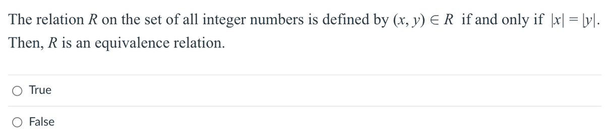 The relation R on the set of all integer numbers is defined by (x, y) = R_if and only if |x| = [y].
Then, R is an equivalence relation.
True
False